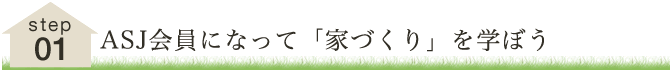 STEP1 ASJ会員となって「家づくり」を学ぼう