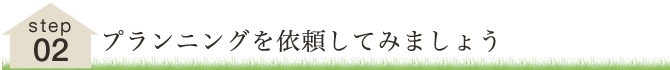STEP2 プランニングを依頼してみましょう